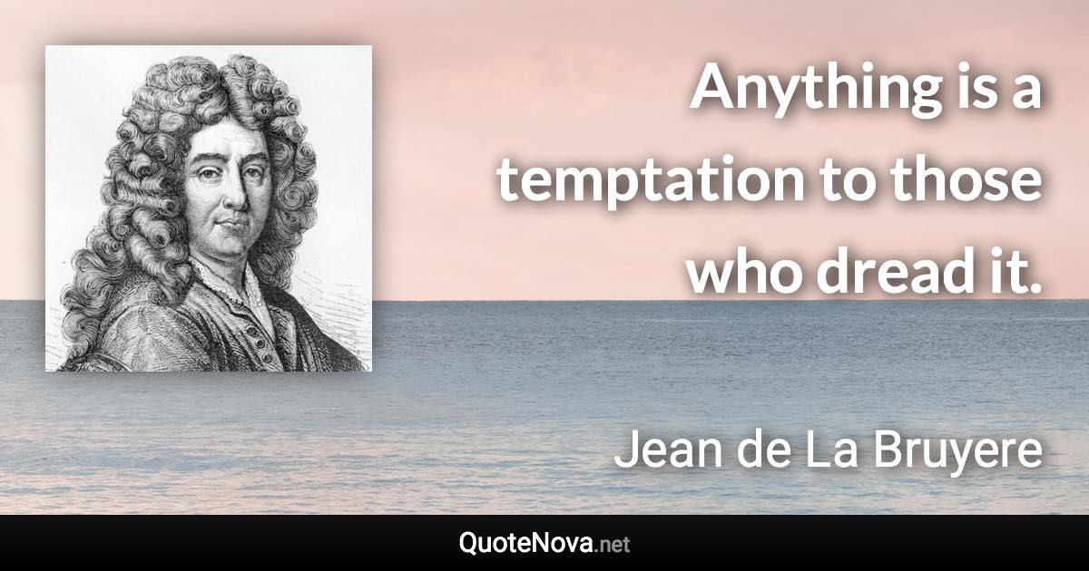 Anything is a temptation to those who dread it. - Jean de La Bruyere quote