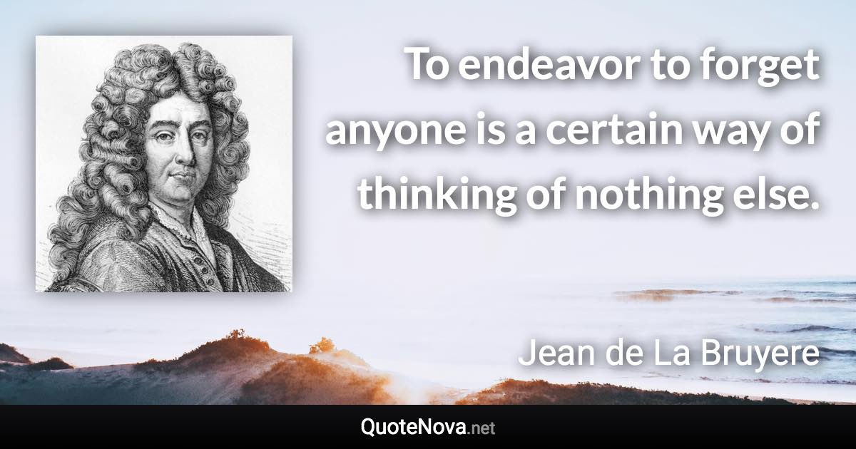 To endeavor to forget anyone is a certain way of thinking of nothing else. - Jean de La Bruyere quote