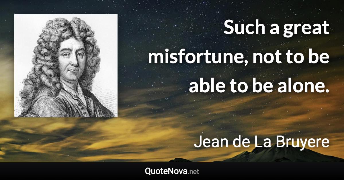 Such a great misfortune, not to be able to be alone. - Jean de La Bruyere quote