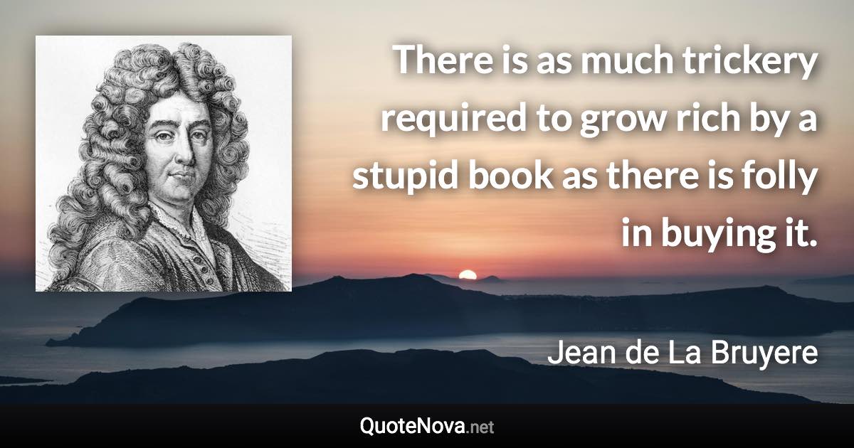 There is as much trickery required to grow rich by a stupid book as there is folly in buying it. - Jean de La Bruyere quote