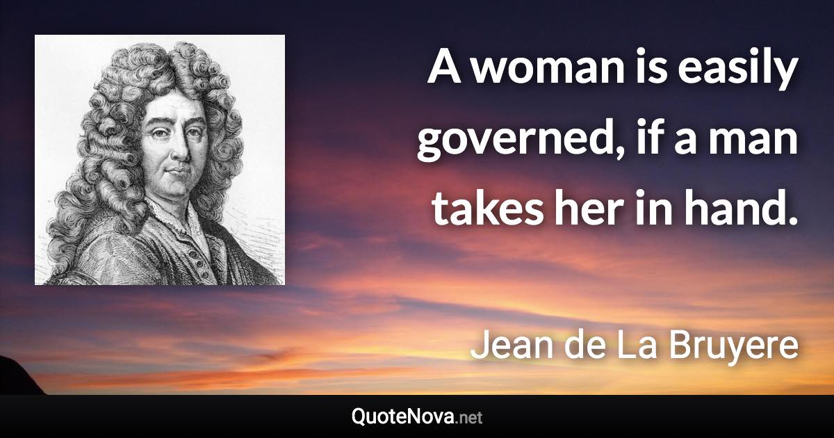 A woman is easily governed, if a man takes her in hand. - Jean de La Bruyere quote