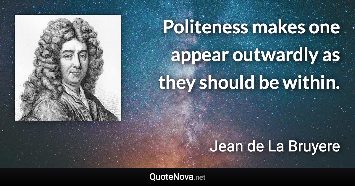 Politeness makes one appear outwardly as they should be within. - Jean de La Bruyere quote