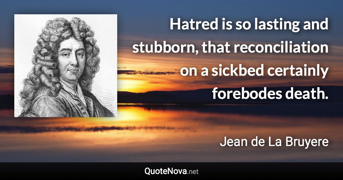 Hatred is so lasting and stubborn, that reconciliation on a sickbed certainly forebodes death. - Jean de La Bruyere quote