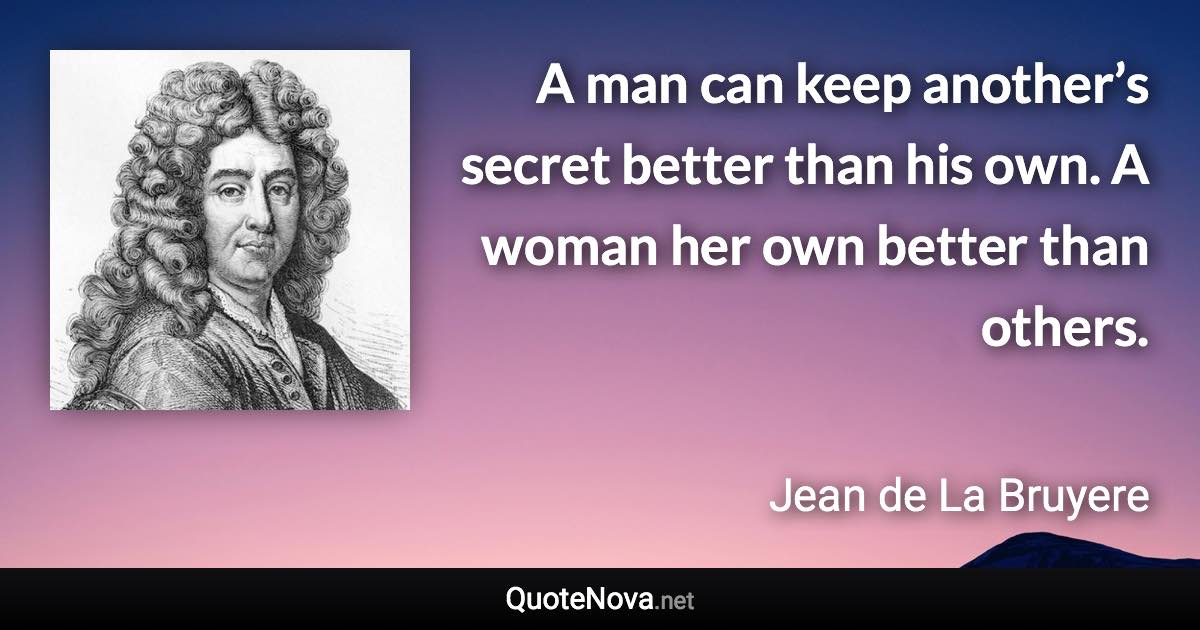A man can keep another’s secret better than his own. A woman her own better than others. - Jean de La Bruyere quote