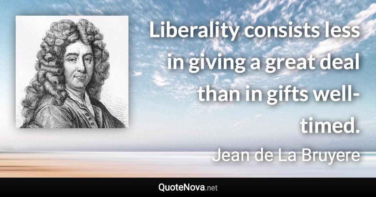 Liberality consists less in giving a great deal than in gifts well-timed. - Jean de La Bruyere quote