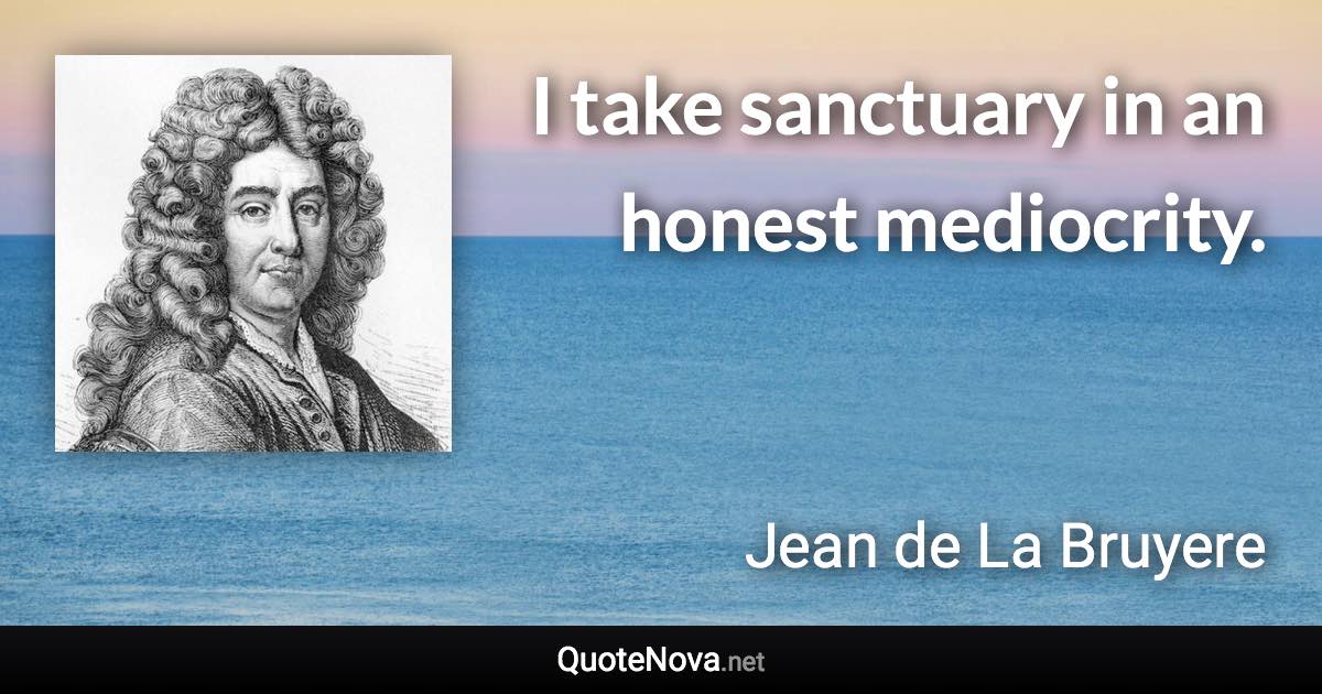 I take sanctuary in an honest mediocrity. - Jean de La Bruyere quote