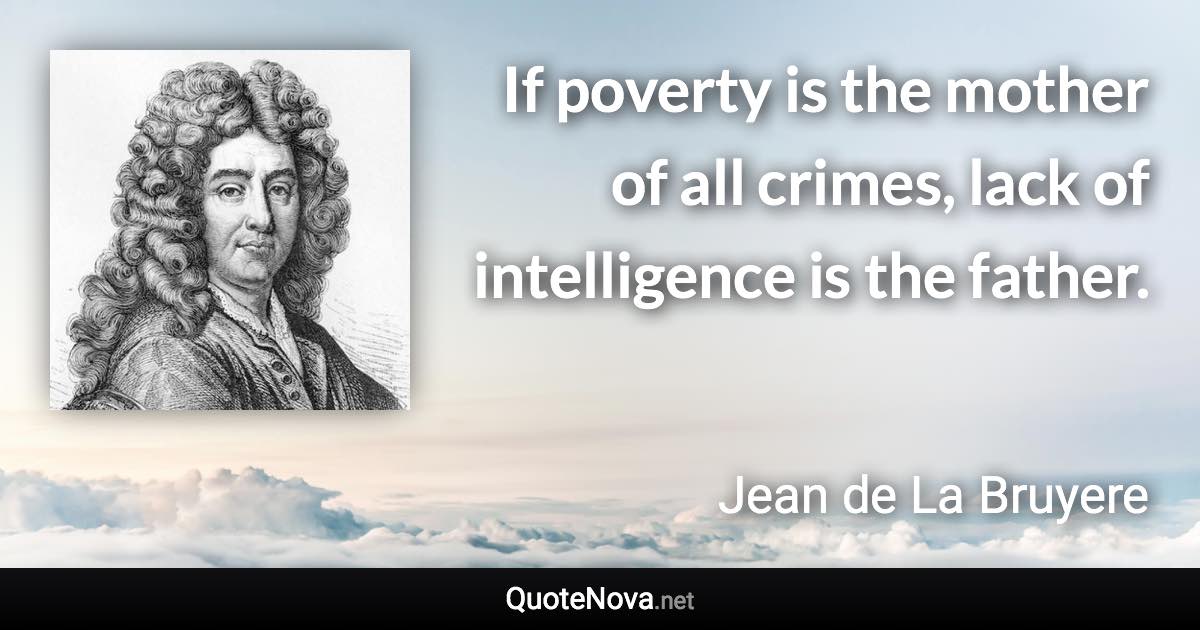 If poverty is the mother of all crimes, lack of intelligence is the father. - Jean de La Bruyere quote