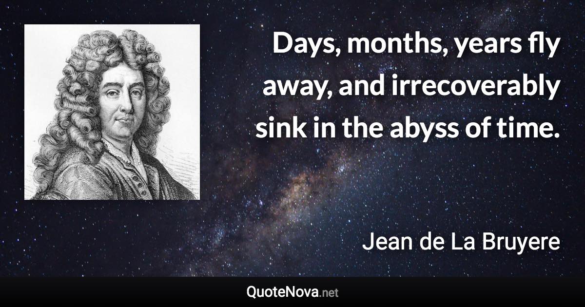 Days, months, years fly away, and irrecoverably sink in the abyss of time. - Jean de La Bruyere quote