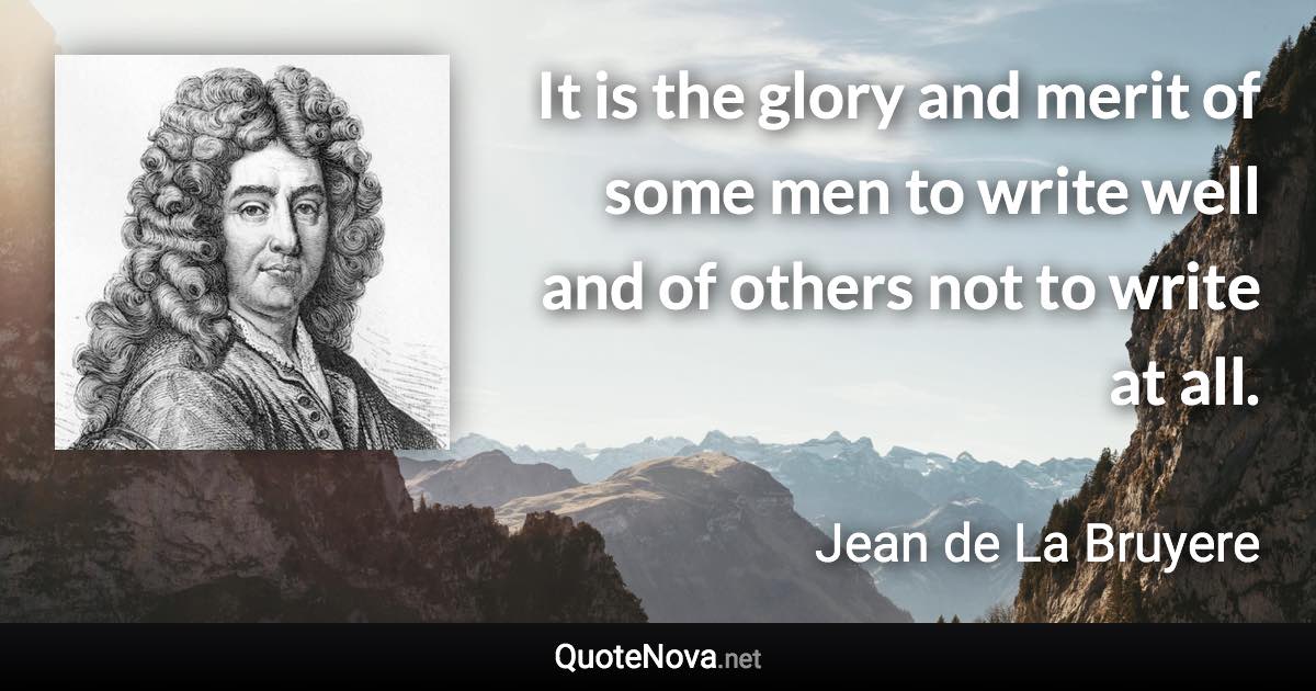 It is the glory and merit of some men to write well and of others not to write at all. - Jean de La Bruyere quote