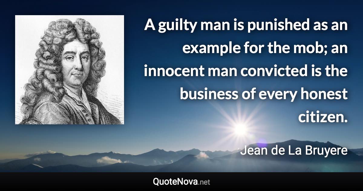 A guilty man is punished as an example for the mob; an innocent man convicted is the business of every honest citizen. - Jean de La Bruyere quote