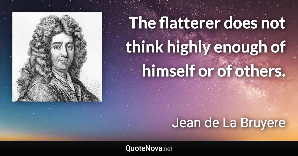 The flatterer does not think highly enough of himself or of others. - Jean de La Bruyere quote