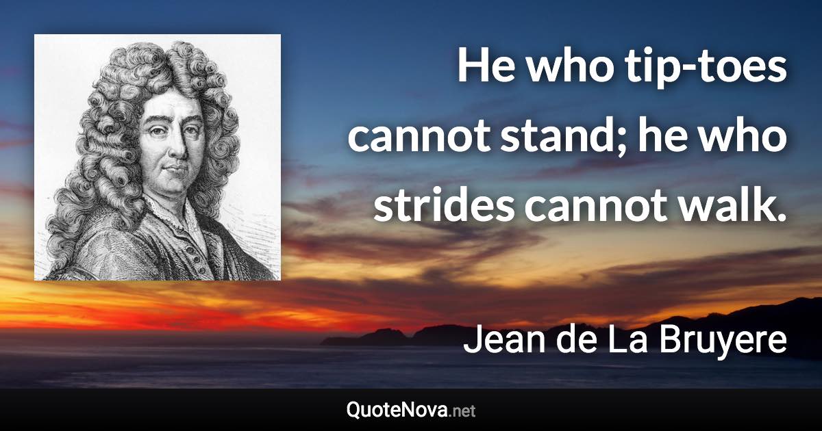 He who tip-toes cannot stand; he who strides cannot walk. - Jean de La Bruyere quote