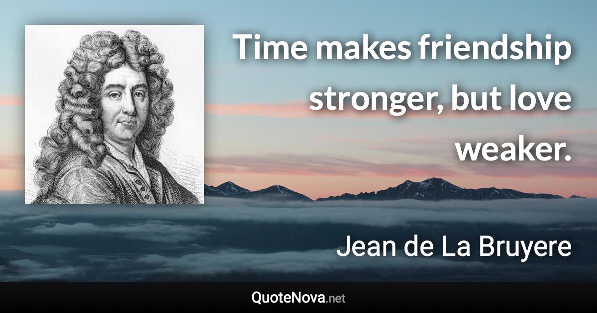 Time makes friendship stronger, but love weaker. - Jean de La Bruyere quote