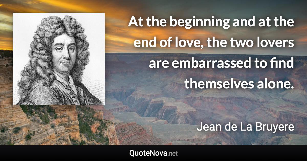 At the beginning and at the end of love, the two lovers are embarrassed to find themselves alone. - Jean de La Bruyere quote