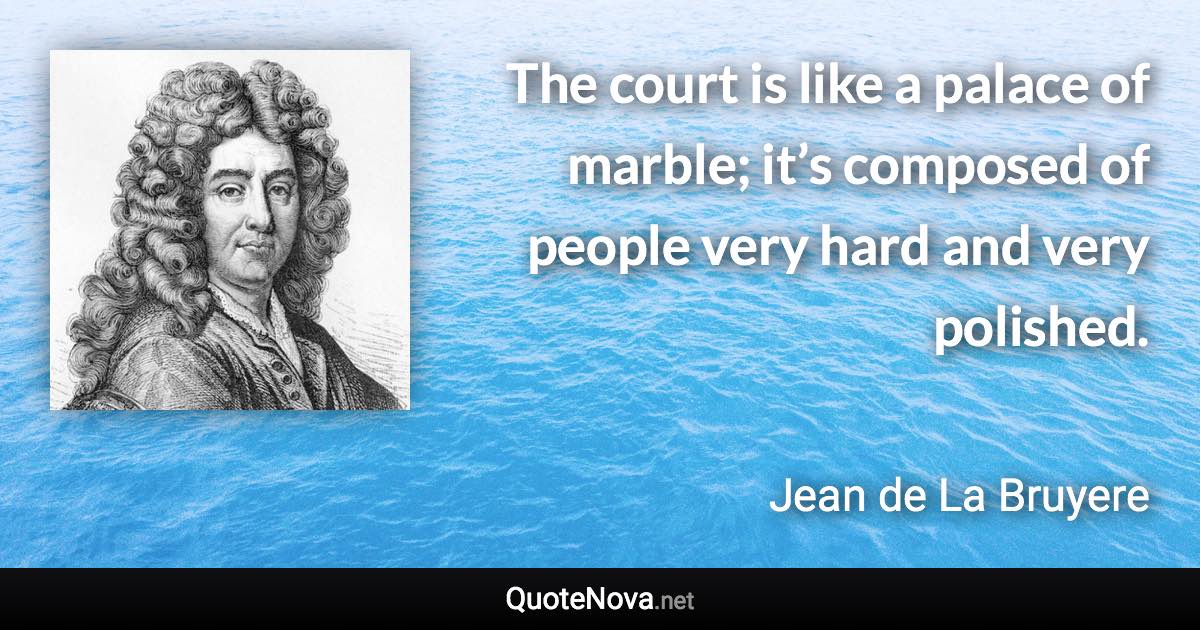 The court is like a palace of marble; it’s composed of people very hard and very polished. - Jean de La Bruyere quote