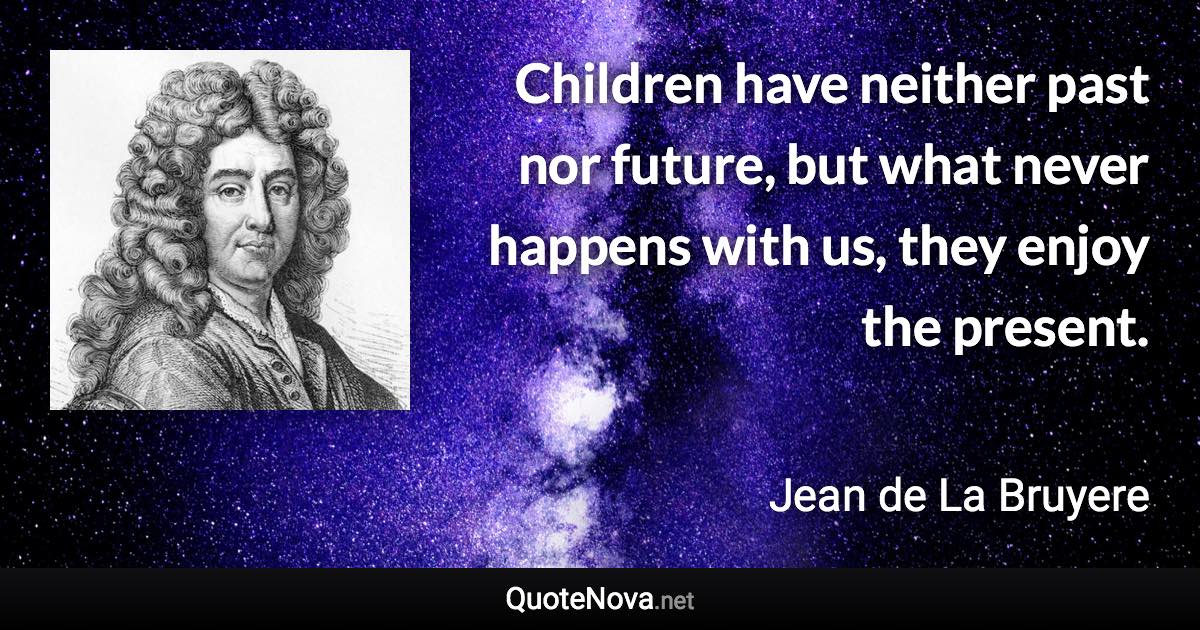Children have neither past nor future, but what never happens with us, they enjoy the present. - Jean de La Bruyere quote