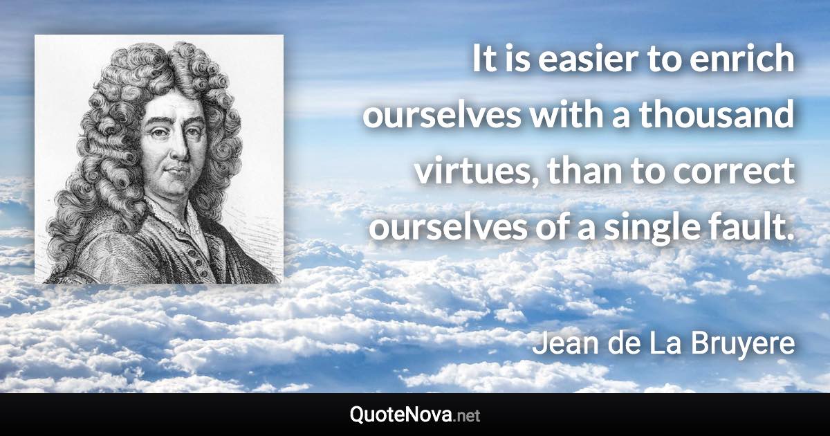 It is easier to enrich ourselves with a thousand virtues, than to correct ourselves of a single fault. - Jean de La Bruyere quote