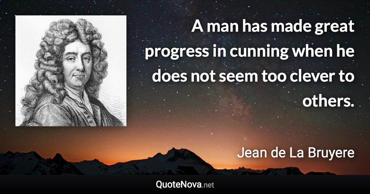 A man has made great progress in cunning when he does not seem too clever to others. - Jean de La Bruyere quote