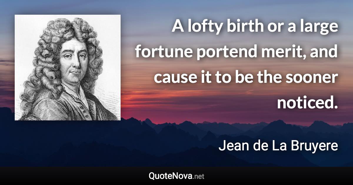 A lofty birth or a large fortune portend merit, and cause it to be the sooner noticed. - Jean de La Bruyere quote