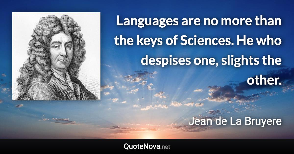 Languages are no more than the keys of Sciences. He who despises one, slights the other. - Jean de La Bruyere quote