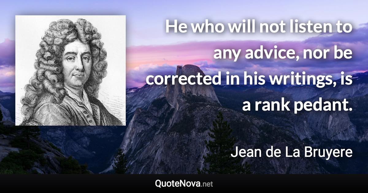 He who will not listen to any advice, nor be corrected in his writings, is a rank pedant. - Jean de La Bruyere quote