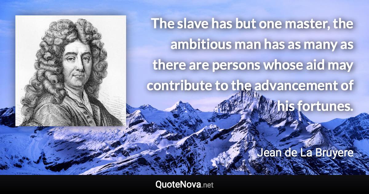 The slave has but one master, the ambitious man has as many as there are persons whose aid may contribute to the advancement of his fortunes. - Jean de La Bruyere quote