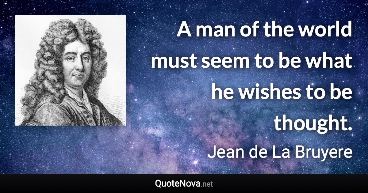 A man of the world must seem to be what he wishes to be thought. - Jean de La Bruyere quote