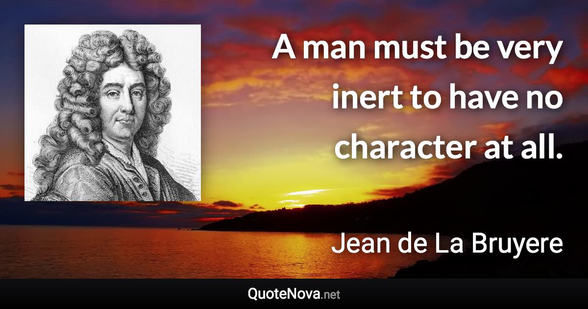 A man must be very inert to have no character at all. - Jean de La Bruyere quote