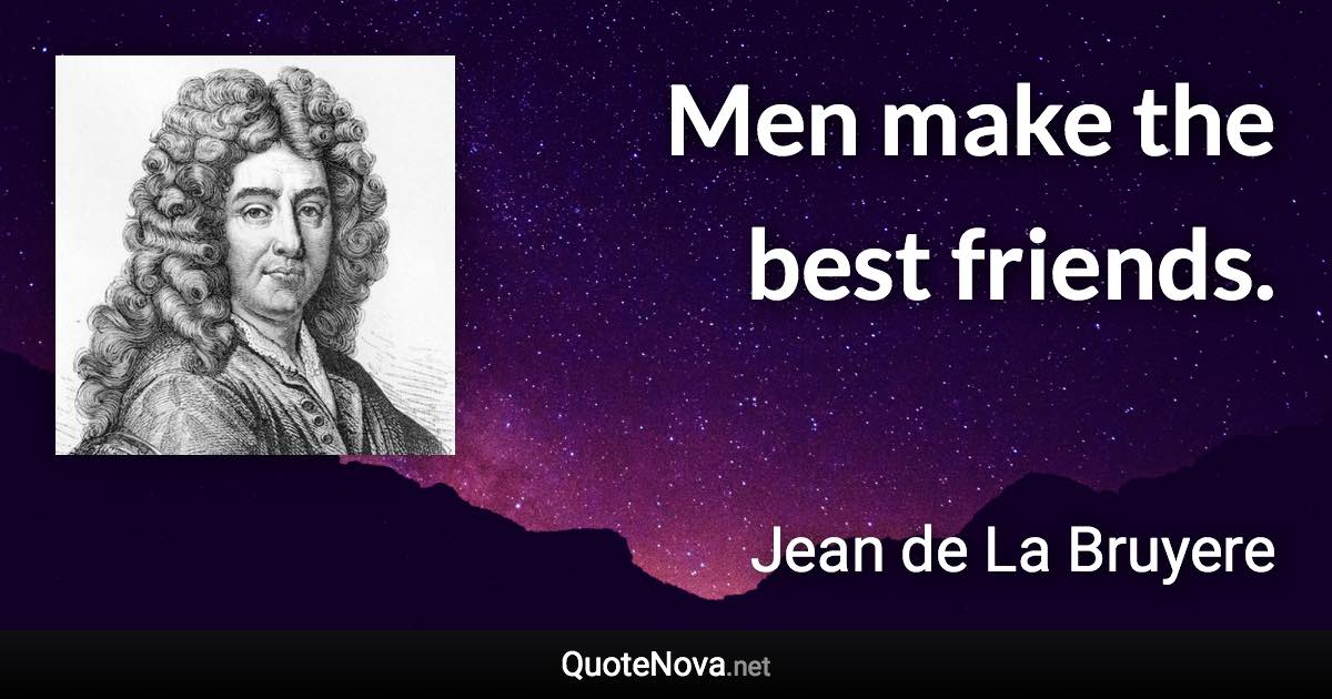 Men make the best friends. - Jean de La Bruyere quote