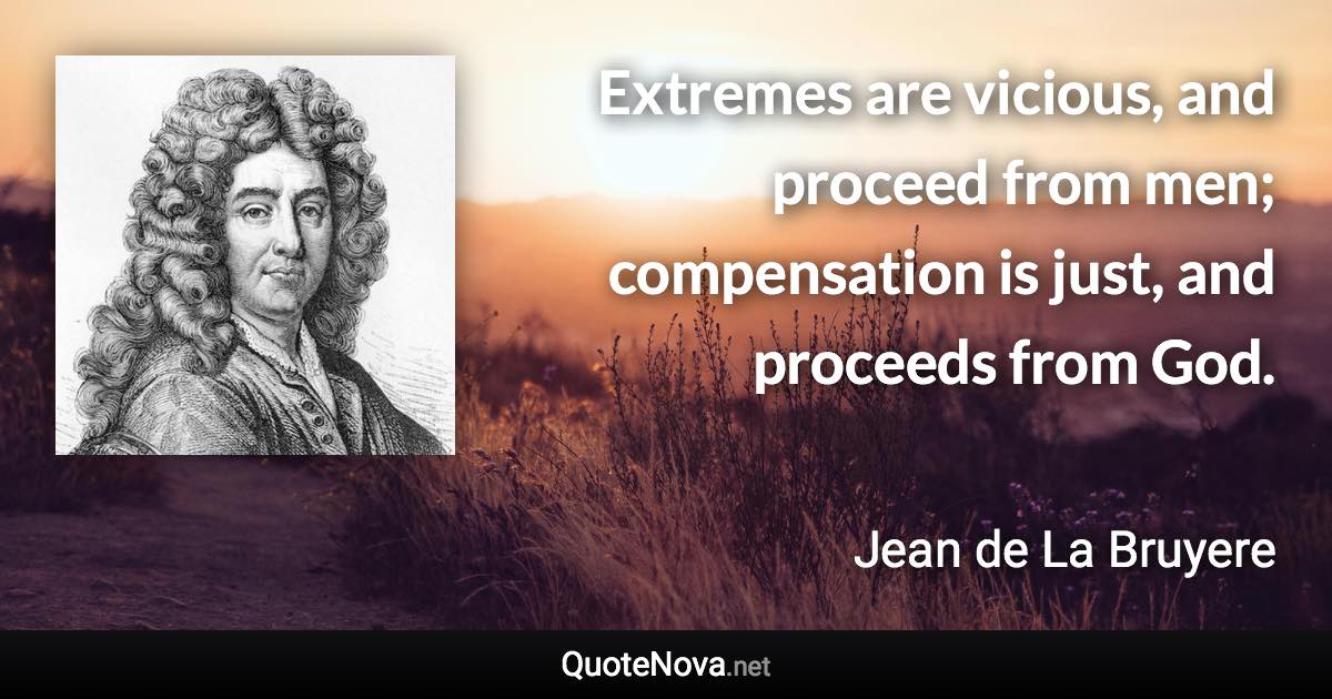 Extremes are vicious, and proceed from men; compensation is just, and proceeds from God. - Jean de La Bruyere quote