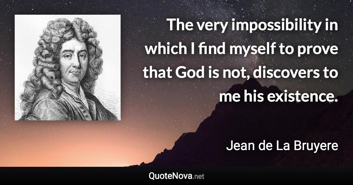 The very impossibility in which I find myself to prove that God is not, discovers to me his existence. - Jean de La Bruyere quote