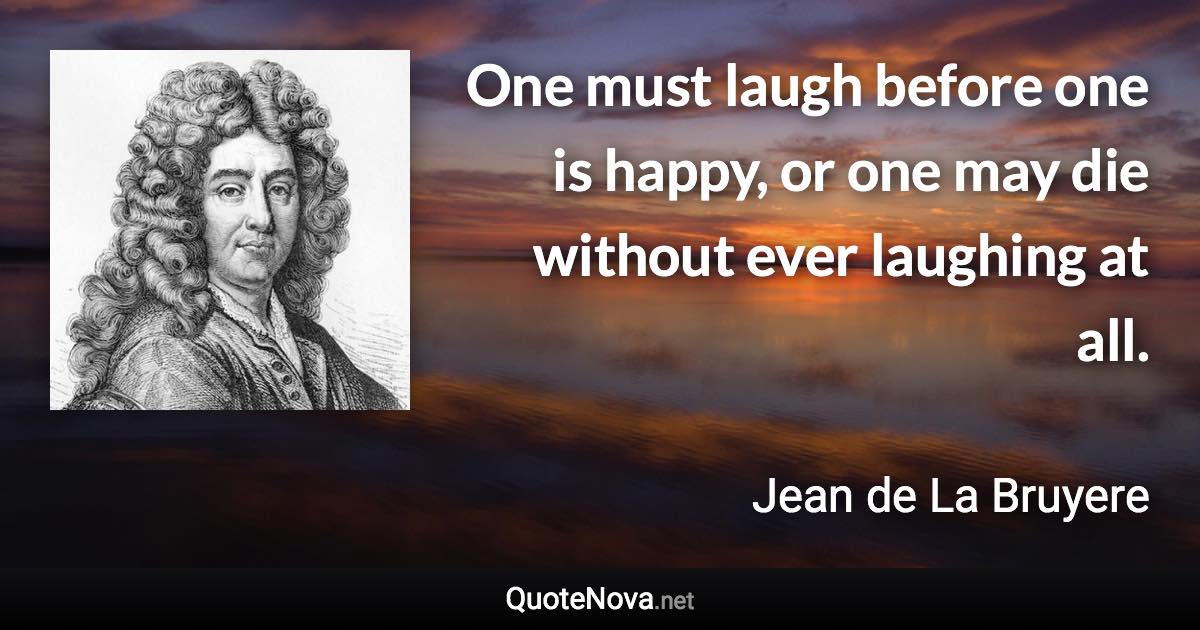 One must laugh before one is happy, or one may die without ever laughing at all. - Jean de La Bruyere quote