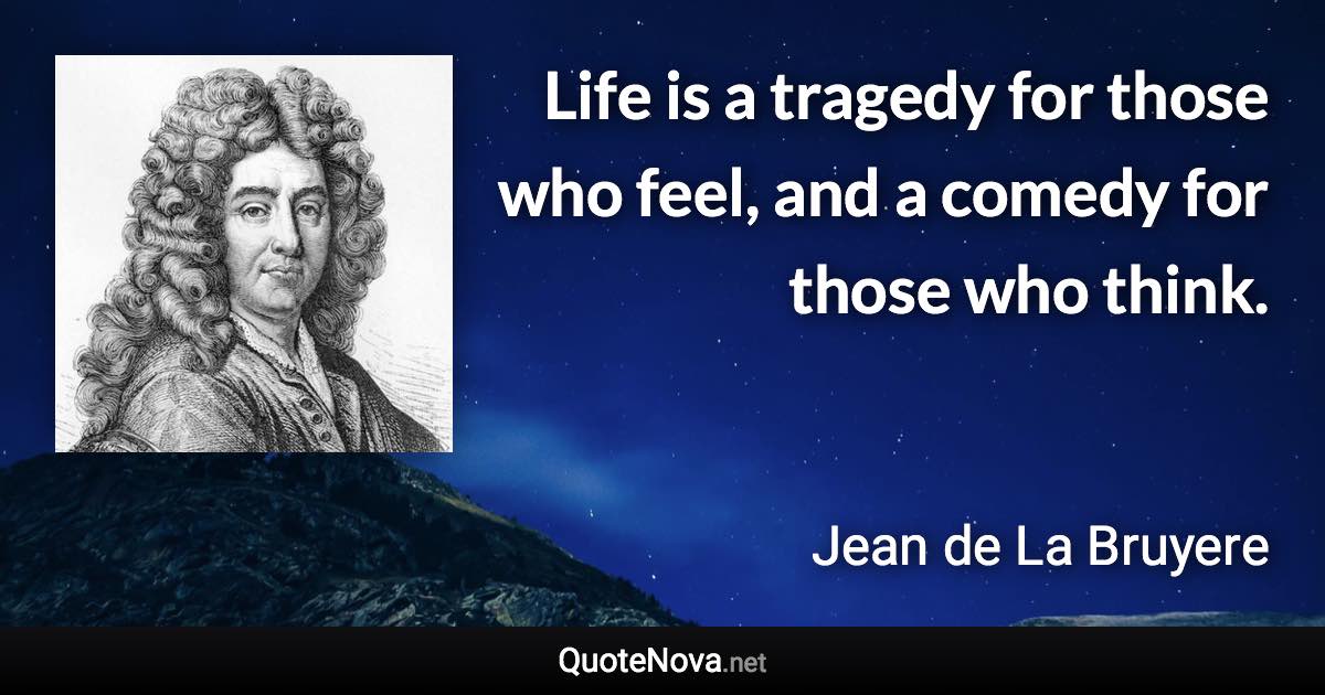 Life is a tragedy for those who feel, and a comedy for those who think. - Jean de La Bruyere quote