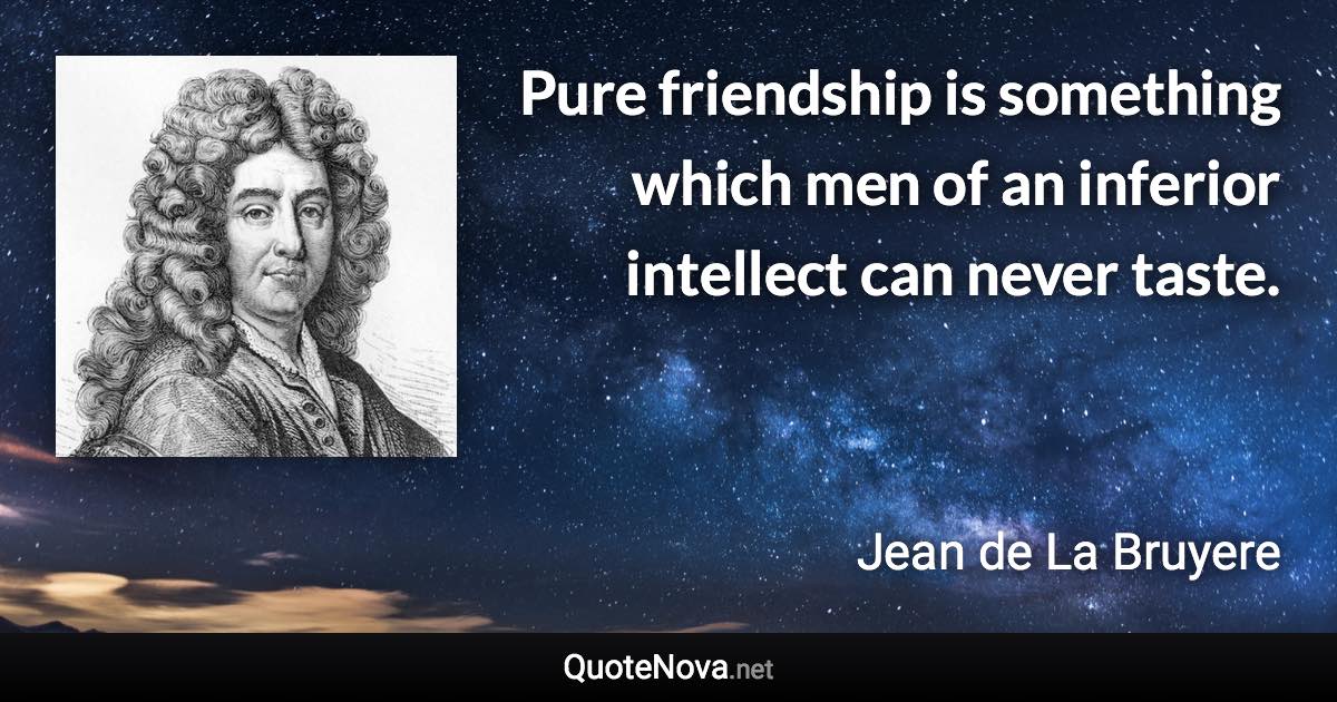 Pure friendship is something which men of an inferior intellect can never taste. - Jean de La Bruyere quote