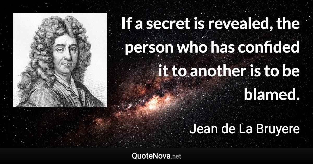 If a secret is revealed, the person who has confided it to another is to be blamed. - Jean de La Bruyere quote