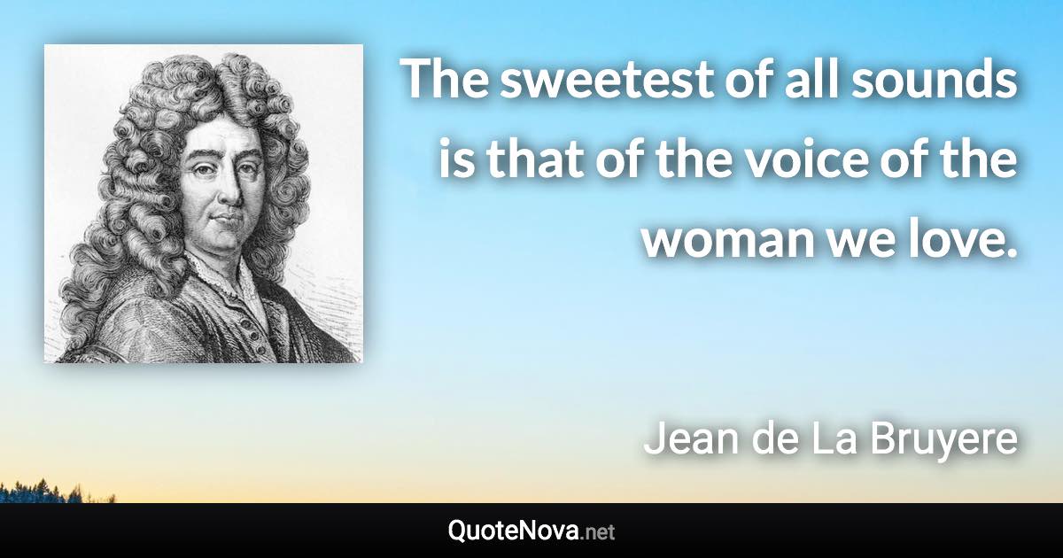 The sweetest of all sounds is that of the voice of the woman we love. - Jean de La Bruyere quote