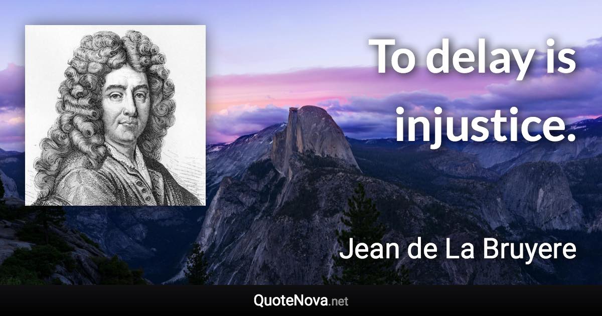 To delay is injustice. - Jean de La Bruyere quote