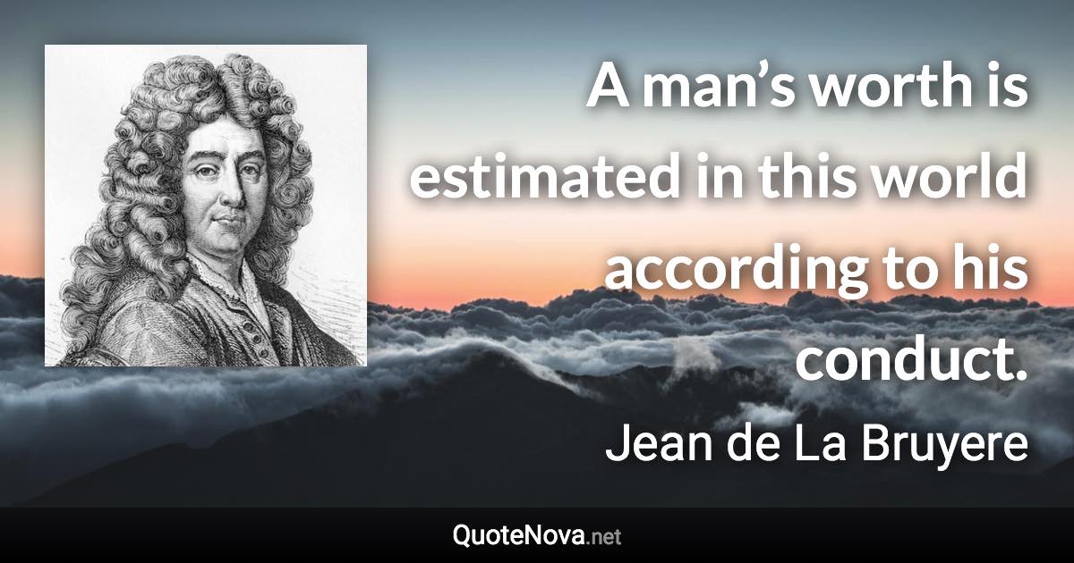 A man’s worth is estimated in this world according to his conduct. - Jean de La Bruyere quote