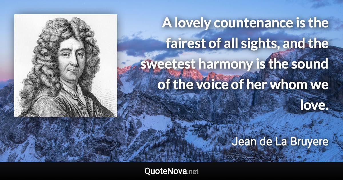 A lovely countenance is the fairest of all sights, and the sweetest harmony is the sound of the voice of her whom we love. - Jean de La Bruyere quote