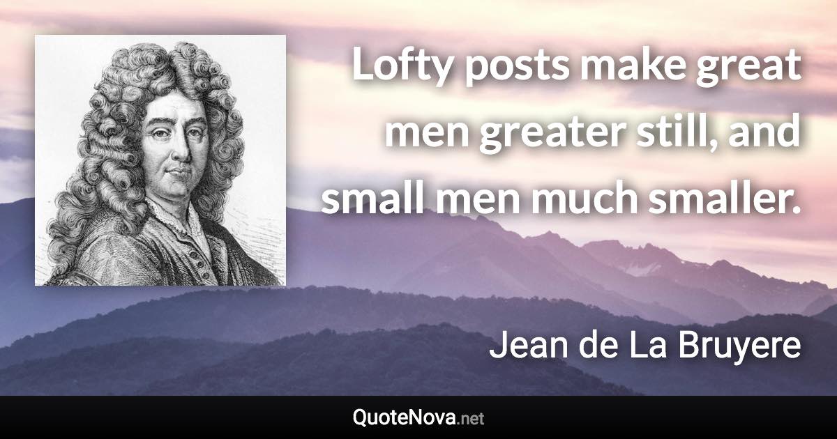 Lofty posts make great men greater still, and small men much smaller. - Jean de La Bruyere quote