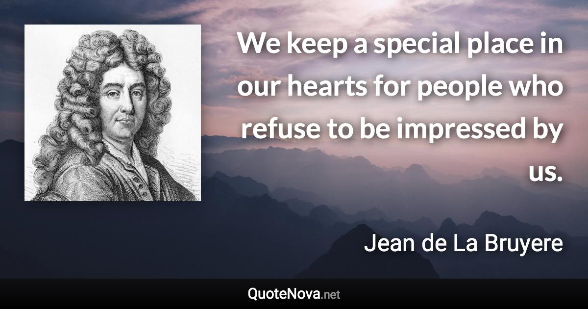 We keep a special place in our hearts for people who refuse to be impressed by us. - Jean de La Bruyere quote