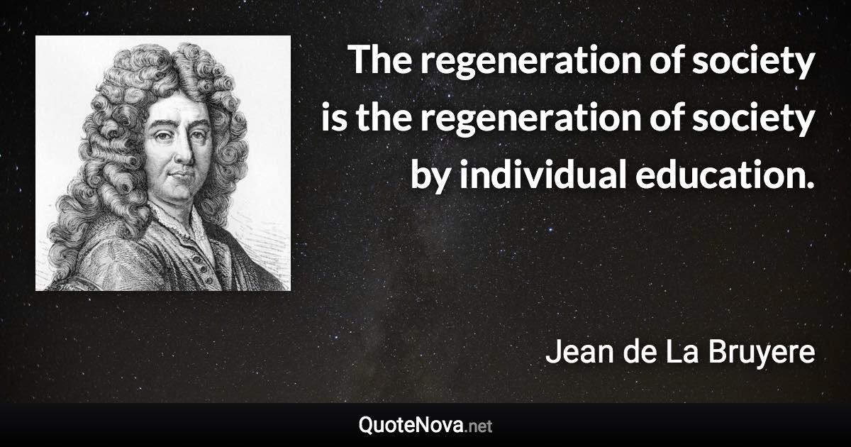 The regeneration of society is the regeneration of society by individual education. - Jean de La Bruyere quote