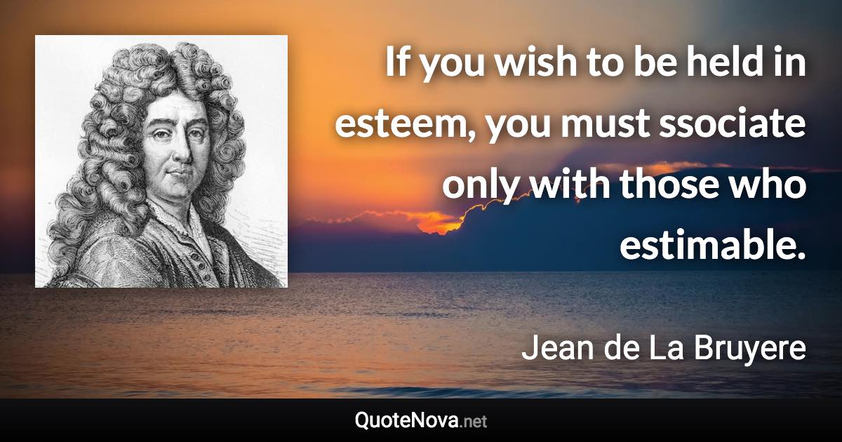 If you wish to be held in esteem, you must ssociate only with those who estimable. - Jean de La Bruyere quote