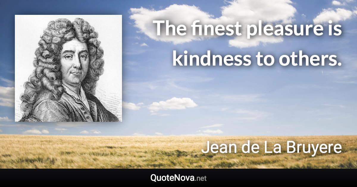 The finest pleasure is kindness to others. - Jean de La Bruyere quote