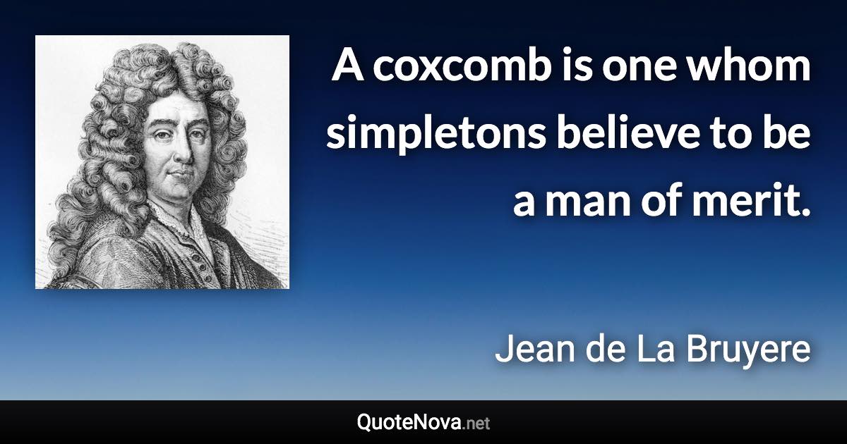 A coxcomb is one whom simpletons believe to be a man of merit. - Jean de La Bruyere quote