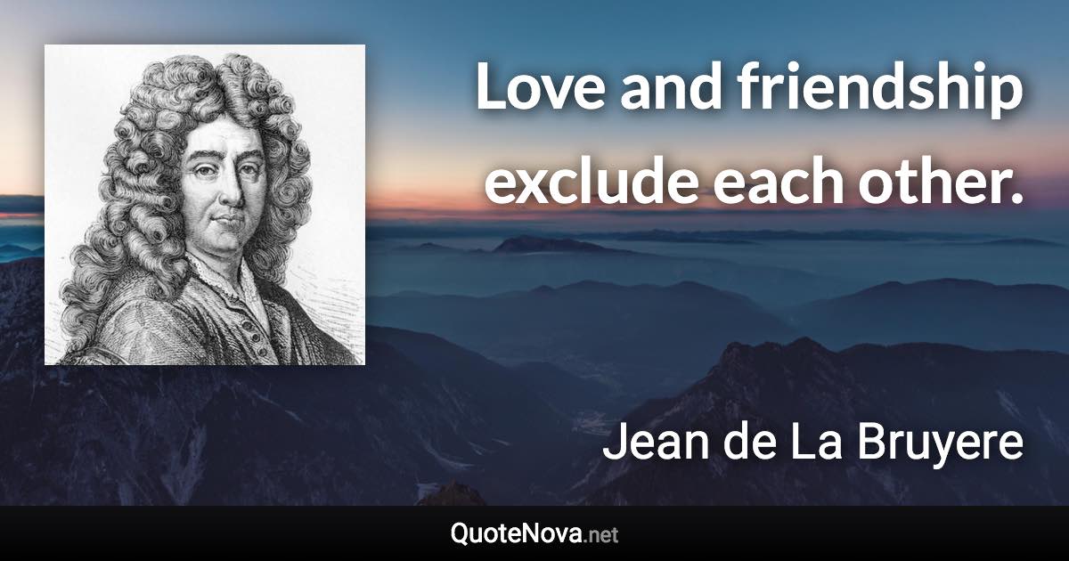 Love and friendship exclude each other. - Jean de La Bruyere quote