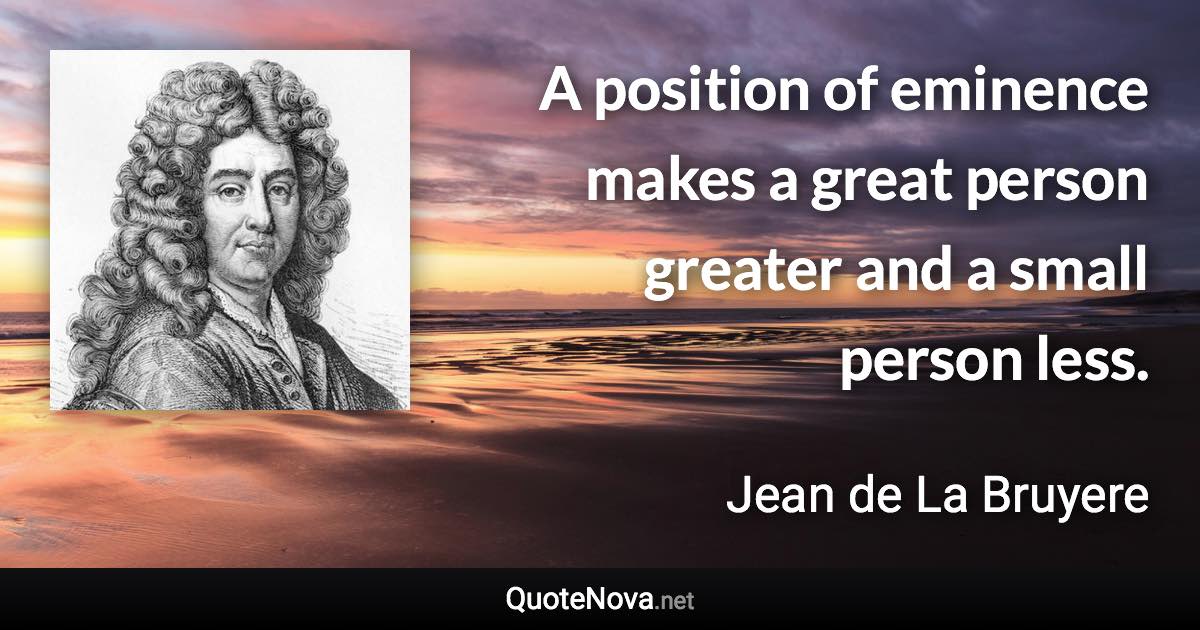 A position of eminence makes a great person greater and a small person less. - Jean de La Bruyere quote