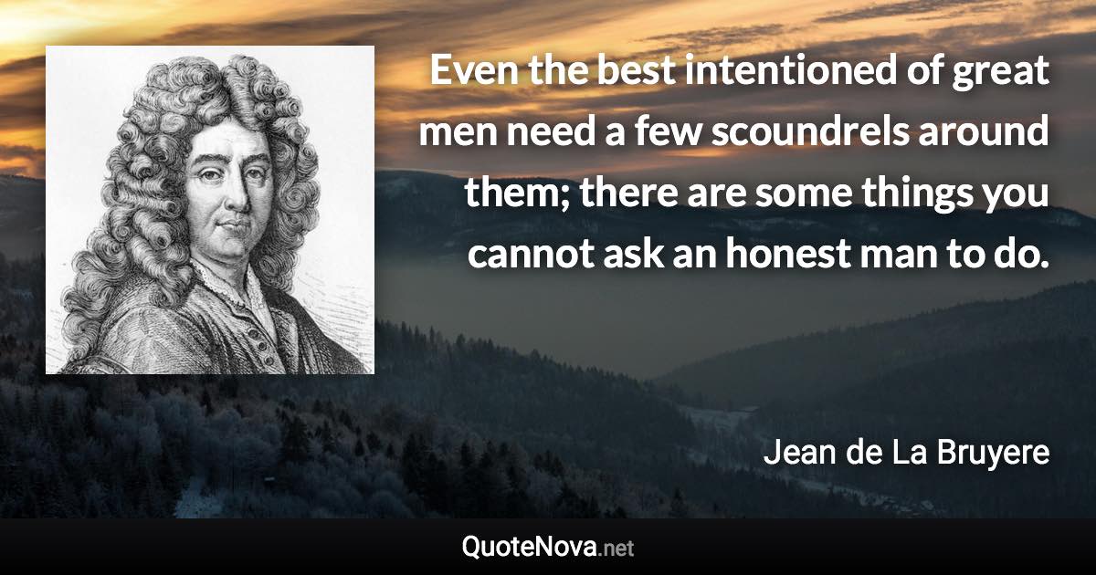 Even the best intentioned of great men need a few scoundrels around them; there are some things you cannot ask an honest man to do. - Jean de La Bruyere quote