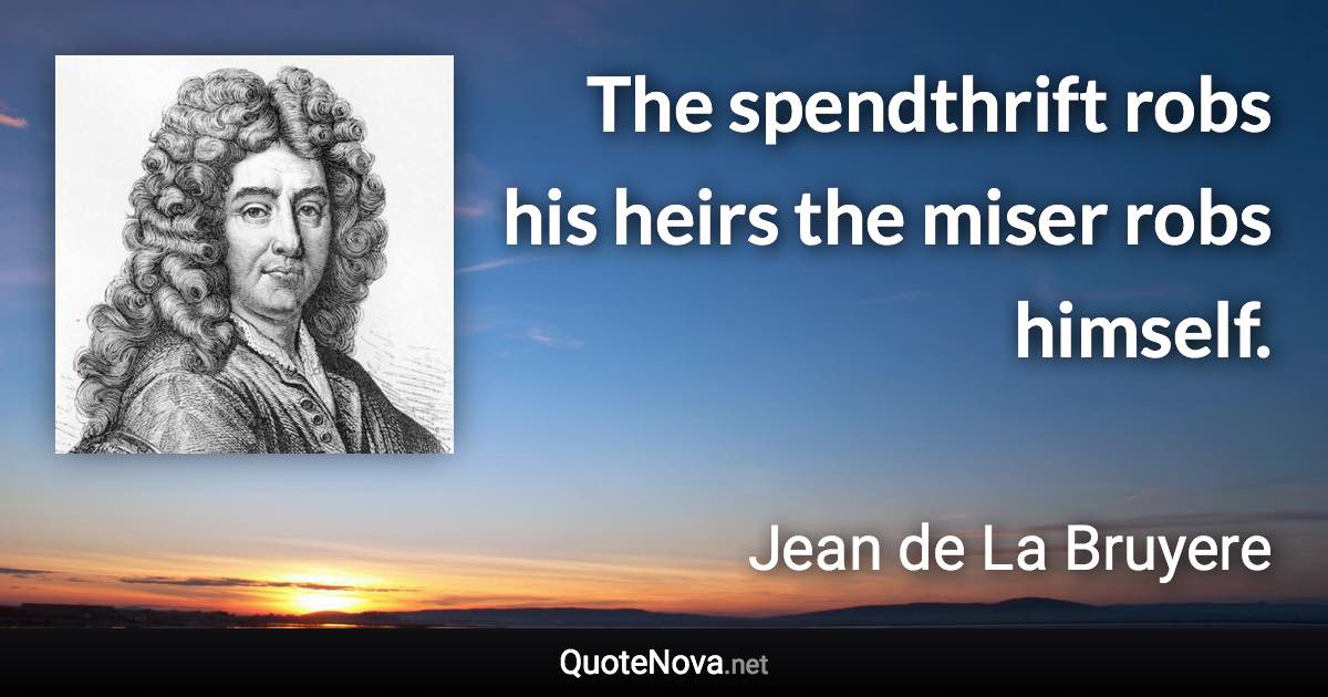 The spendthrift robs his heirs the miser robs himself. - Jean de La Bruyere quote