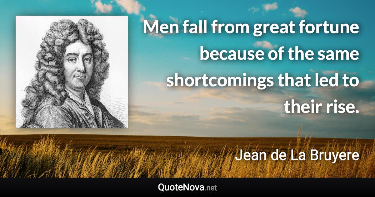 Men fall from great fortune because of the same shortcomings that led to their rise. - Jean de La Bruyere quote